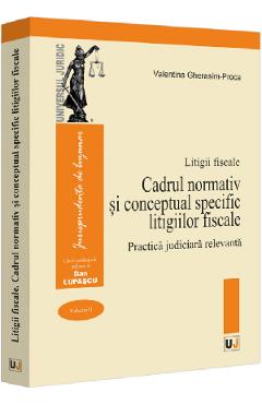 Litigii fiscale Vol.1: Cadrul normativ si conceptual specific litigiilor fiscale. Practica judiciara relevanta - Valentina Gherasim-Proca