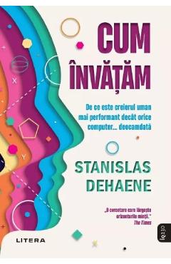 Cum invatam. De ce este creierul uman mai performant decat orice computer... deocamdata - Stanislas Dehaene