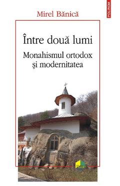 Intre doua lumi. Monahismul ortodox si modernitatea - Mirel Banica