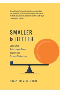 Smaller is Better: Using Small Autonomous Teams to Drive the Future of Enterprise - Brady Brim-deforest