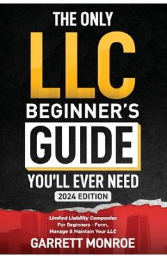 The Only LLC Beginners Guide You\'ll Ever Need: Limited Liability Companies For Beginners - Form, Manage & Maintain Your LLC (Starting a Business Book) - Garrett Monroe