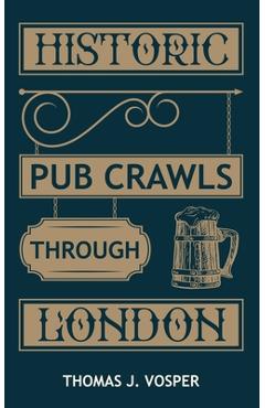 Historic pub crawls through london: 13 guided walks around london's iconic pubs and landmarks - thomas j. vosper