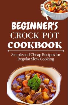 Beginner's Crock Pot Cookbook: Simple and Cheap Recipes for Regular Slow Cooking - Jenson Miller