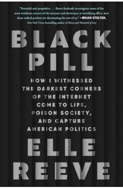 Black Pill: How I Witnessed the Darkest Corners of the Internet Come to Life, Poison Society, and Capture American Politics - Elle Reeve