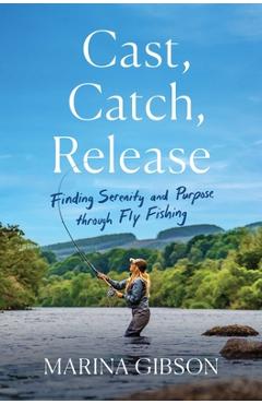 Cast, Catch, Release: Finding Serenity and Purpose Through Fly Fishing - Marina Gibson