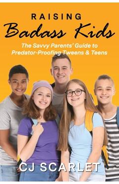 Raising Badass Kids: The Savvy Parents' Guide to Predator-Proofing Tweens & Teens - Cj Scarlet