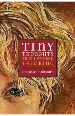 Tiny Thoughts That I've Been Thinking: Selected Writings of Leslie Anne Bustard - Leslie Bustard