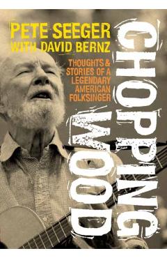 Chopping Wood: Thoughts & Stories of a Legendary American Folksinger - Pete Seeger