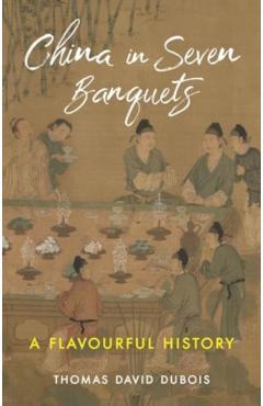 China in Seven Banquets: A Flavourful History - Thomas David Dubois