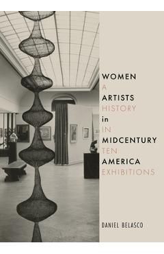 Women Artists in Midcentury America: A History in Ten Exhibitions - Daniel Belasco
