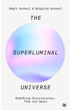 The Superluminal Universe: Redefining Consciousness, Time and Space - Régis Dutheil