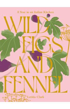 Wild Figs and Fennel: A Year in an Italian Kitchen - Letitia Clark