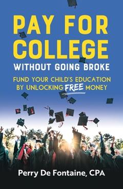Pay for College Without Going Broke: Fund your children\'s education by unlocking FREE money - Perry De Fontaine