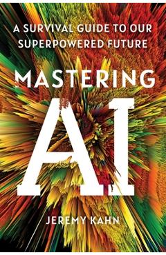 Mastering AI: A Survival Guide to Our Superpowered Future - Jeremy Kahn