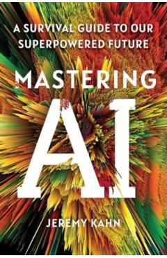 Mastering AI: A Survival Guide to Our Superpowered Future - Jeremy Kahn
