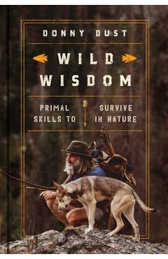 Wild Wisdom: Primal Skills to Survive in Nature - Donny Dust