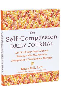 The Self-Compassion Daily Journal: Let Go of Your Inner Critic and Embrace Who You Are with Acceptance and Commitment Therapy - Diana Hill