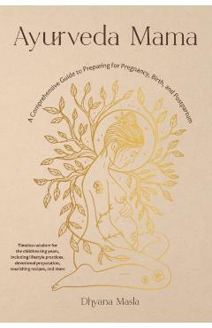 Ayurveda Mama: A Comprehensive Guide to Preparing for Pregnancy, Birth, and Postpartum - Dhyana Masla
