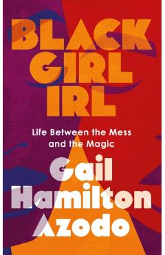 Black Girl Irl: Life Between the Mess and the Magic - Gail Hamilton Azodo
