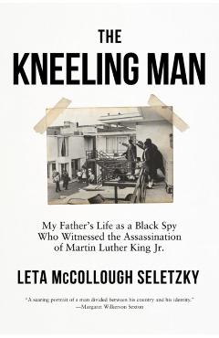 The Kneeling Man: My Father\'s Life as a Black Spy Who Witnessed the Assassination of Martin Luther King Jr. - Leta Mccollough Seletzky
