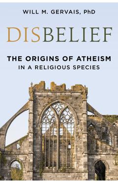 Disbelief: The Origins of Atheism in a Religious Species - Will M. Gervais