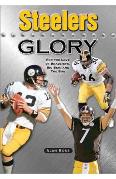 Steelers Glory: For the Love of Bradshaw, Big Ben and the Bus - Alan Ross
