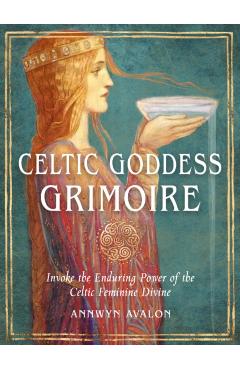 Celtic Goddess Grimoire: Invoke the Enduring Power of the Celtic Feminine Divine - Annwyn Avalon