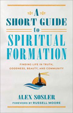 A Short Guide to Spiritual Formation: Finding Life in Truth, Goodness, Beauty, and Community - Alex Sosler