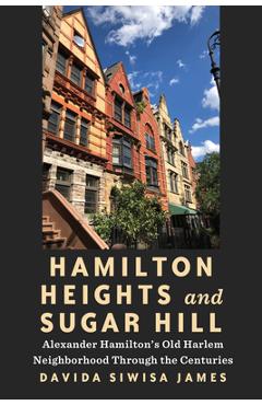 Hamilton Heights and Sugar Hill: Alexander Hamilton\'s Old Harlem Neighborhood Through the Centuries - Davida Siwisa James