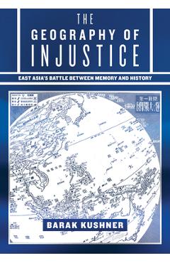 The Geography of Injustice: East Asia\'s Battle Between Memory and History - Barak Kushner