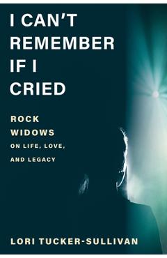 I Can\'t Remember If I Cried: Rock Widows on Life, Love, and Legacy - Lori Tucker-sullivan