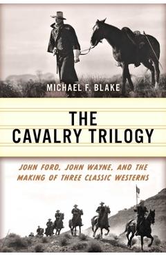 The Cavalry Trilogy: John Ford, John Wayne, and the Making of Three Classic Westerns - Michael F. Blake