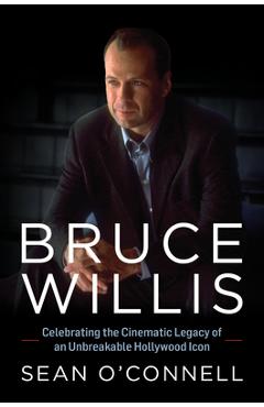 Bruce Willis: Celebrating the Cinematic Legacy of an Unbreakable Hollywood Icon - Sean O\'connell