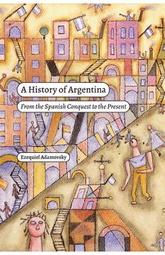 A History of Argentina: From the Spanish Conquest to the Present - Ezequiel Adamovsky