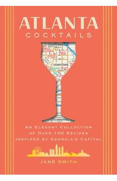 Atlanta Cocktails: An Elegant Collection of Over 100 Recipes Inspired by Georgia\'s Capital - Thomas Nelson