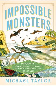 Impossible Monsters: Dinosaurs, Darwin, and the Battle Between Science and Religion - Michael Taylor