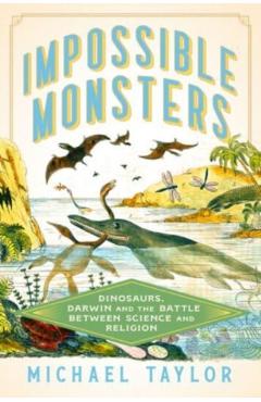 Impossible Monsters: Dinosaurs, Darwin, and the Battle Between Science and Religion - Michael Taylor