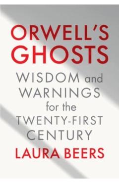 Orwell's Ghosts: Wisdom and Warnings for the Twenty-First Century - Laura Beers