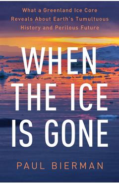 When the Ice Is Gone: What a Greenland Ice Core Reveals about Earth\'s Tumultuous History and Perilous Future - Paul Bierman