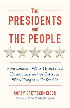The Presidents and the People: Five Leaders Who Threatened Democracy and the Citizens Who Fought to Defend It - Corey Brettschneider