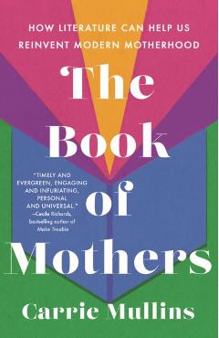 The Book of Mothers: How Literature Can Help Us Reinvent Modern Motherhood - Carrie Mullins