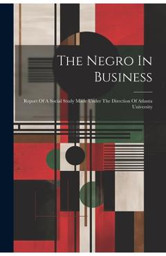 The Negro In Business: Report Of A Social Study Made Under The Direction Of Atlanta University - Anonymous