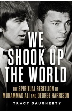 We Shook Up the World: The Spiritual Rebellion of Muhammad Ali and George Harrison - Tracy Daugherty