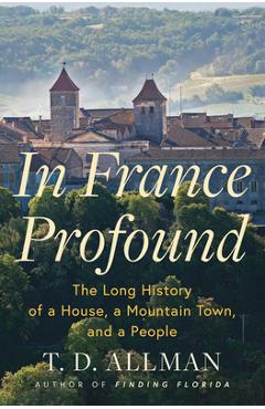 In France Profound: The Long History of a House, a Mountain Town, and a People - T. D. Allman