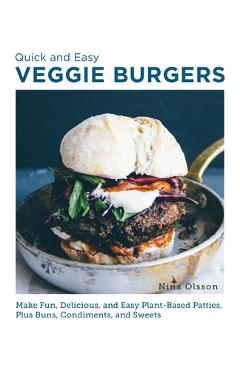 Quick and Easy Veggie Burgers: Make Fun, Delicious, and Easy Plant-Based Patties, Plus Buns, Condiments, and Sweets - Nina Olsson
