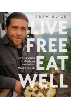 Live Free, Eat Well: Elevated Cuisine for Outdoorsy Travelers and Modern Nomads - Adam Glick