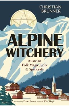Alpine Witchery: Austrian Folk Magic, Lore, & Spellcraft - Christian Brunner