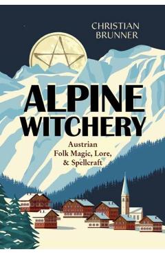 Alpine Witchery: Austrian Folk Magic, Lore, & Spellcraft - Christian Brunner
