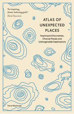 Atlas of Unexpected Places: Haphazard Discoveries, Chance Places and Unimaginable Destinations - Travis Elborough