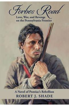 Forbes Road: Love, War, and Revenge on the Pennsylvania Frontier - Robert J. Shade